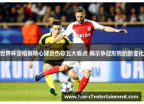 世界杯资格赛核心球员伤停五大看点 揭示争冠形势的新变化 世界杯资格赛核心球员伤停五大看点 揭示争冠形势的新变化