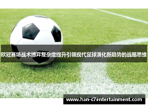 欧冠赛场战术博弈复杂度提升引领现代足球演化新趋势的战略思维