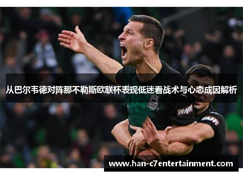 从巴尔韦德对阵那不勒斯欧联杯表现低迷看战术与心态成因解析 从巴尔韦德对阵那不勒斯欧联杯表现低迷看战术与心态成因解析