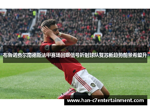 布鲁诺费尔南德斯法甲赛场回暖信号折射球队复苏新趋势前景希望升