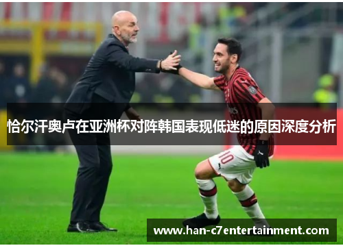 恰尔汗奥卢在亚洲杯对阵韩国表现低迷的原因深度分析