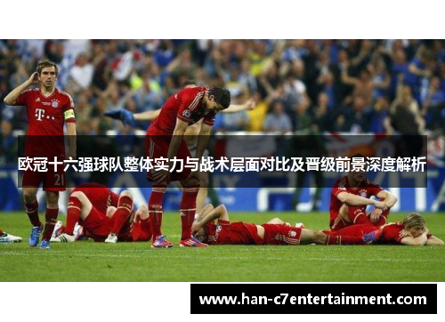欧冠十六强球队整体实力与战术层面对比及晋级前景深度解析 欧冠十六强球队整体实力与战术层面对比及晋级前景深度解析
