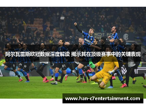 阿尔瓦雷斯欧冠数据深度解读 揭示其在顶级赛事中的关键表现 阿尔瓦雷斯欧冠数据深度解读 揭示其在顶级赛事中的关键表现