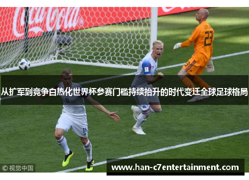 从扩军到竞争白热化世界杯参赛门槛持续抬升的时代变迁全球足球格局