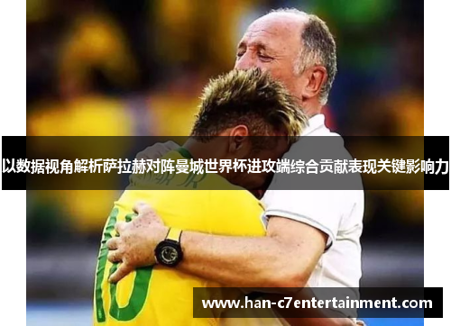 以数据视角解析萨拉赫对阵曼城世界杯进攻端综合贡献表现关键影响力