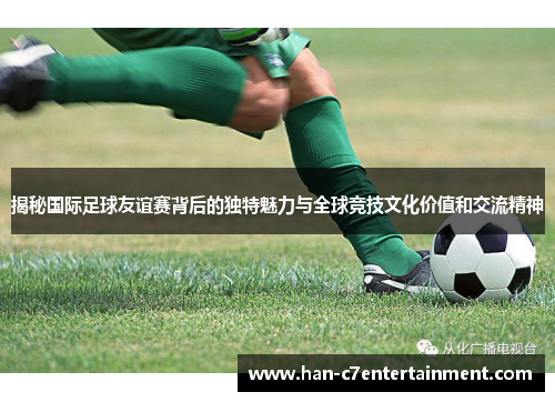 揭秘国际足球友谊赛背后的独特魅力与全球竞技文化价值和交流精神 揭秘国际足球友谊赛背后的独特魅力与全球竞技文化价值和交流精神