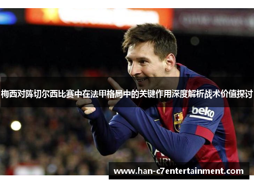 梅西对阵切尔西比赛中在法甲格局中的关键作用深度解析战术价值探讨