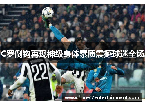 C罗倒钩再现神级身体素质震撼球迷全场 C罗倒钩再现神级身体素质震撼球迷全场