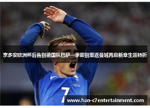 京多安欧洲杯后告别德国队巴萨一季即别重返曼城再启新章生涯转折