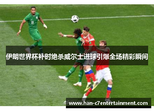 伊朗世界杯补时绝杀威尔士进球引爆全场精彩瞬间