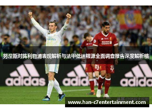 努涅斯对阵利物浦表现解析与法甲低迷根源全面调查报告深度解析稿