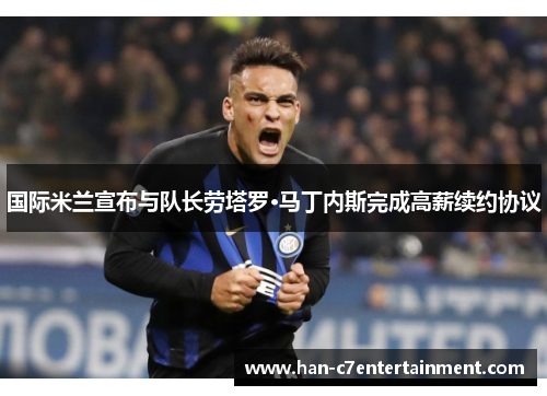 国际米兰宣布与队长劳塔罗·马丁内斯完成高薪续约协议