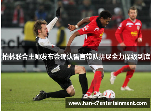 柏林联合主帅发布会确认誓言带队拼尽全力保级到底 柏林联合主帅发布会确认誓言带队拼尽全力保级到底