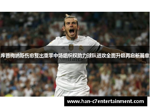 库普梅纳斯伤愈复出重掌中场组织权助力球队进攻全面升级再启新篇章